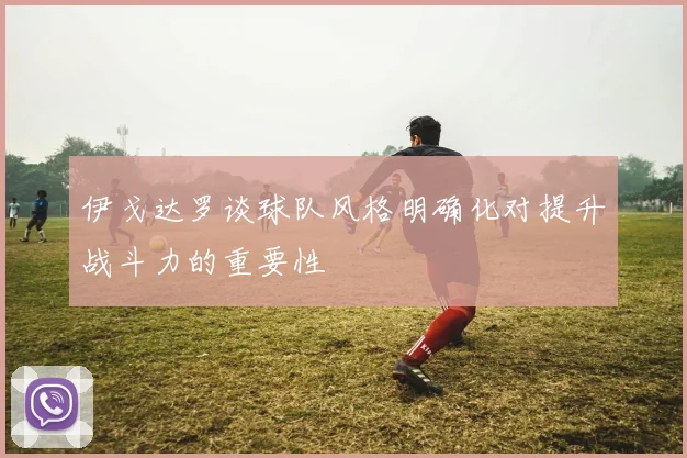 伊戈达罗谈球队风格明确化对提升战斗力的重要性