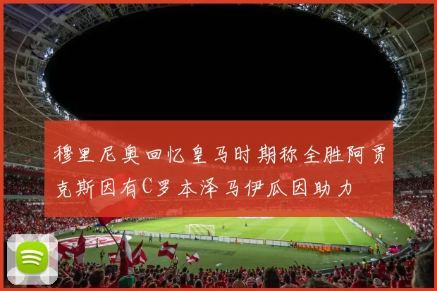 穆里尼奥回忆皇马时期称全胜阿贾克斯因有C罗本泽马伊瓜因助力