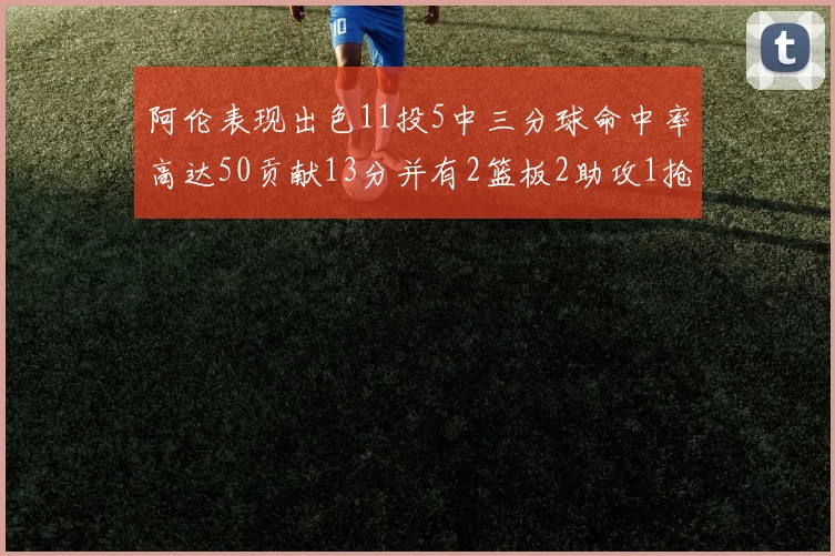 阿伦表现出色11投5中三分球命中率高达50贡献13分并有2篮板2助攻1抢断1盖帽