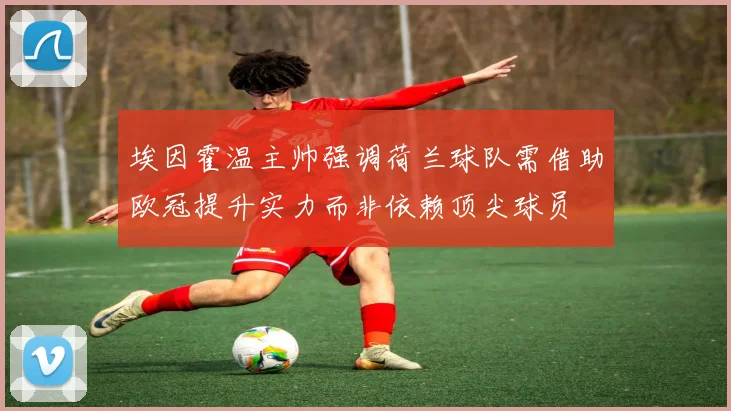 埃因霍温主帅强调荷兰球队需借助欧冠提升实力而非依赖顶尖球员