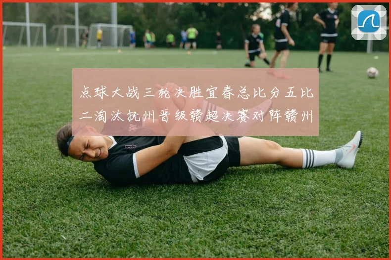 点球大战三轮决胜宜春总比分五比二淘汰抚州晋级赣超决赛对阵赣州