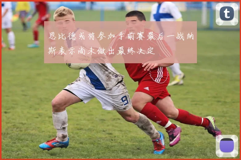 恩比德或将参加季前赛最后一战纳斯表示尚未做出最终决定