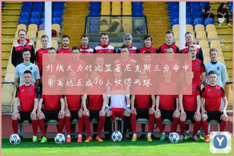 外线火力对比显著尼克斯三分命中率高达五成76人仅得两球