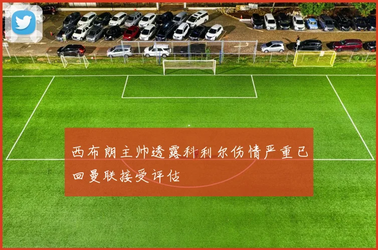 西布朗主帅透露科利尔伤情严重已回曼联接受评估