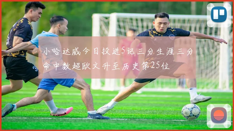 小哈达威今日投进5记三分生涯三分命中数超欧文升至历史第25位