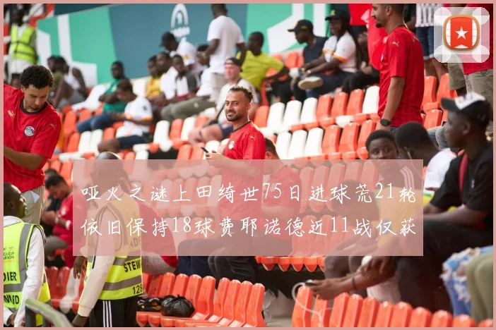 哑火之谜上田绮世75日进球荒21轮依旧保持18球费耶诺德近11战仅获3胜