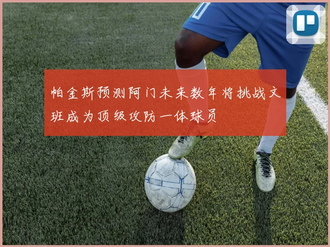 帕金斯预测阿门未来数年将挑战文班成为顶级攻防一体球员