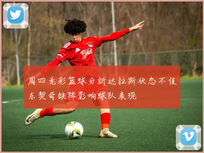 周四竞彩篮球分析达拉斯状态不佳东契奇缺阵影响球队表现