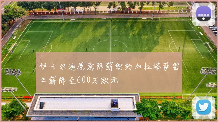 伊卡尔迪愿意降薪续约加拉塔萨雷年薪降至600万欧元