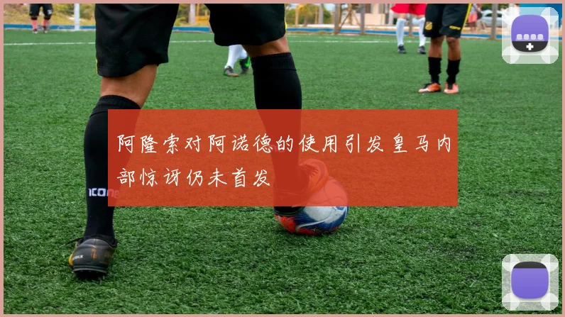 阿隆索对阿诺德的使用引发皇马内部惊讶仍未首发