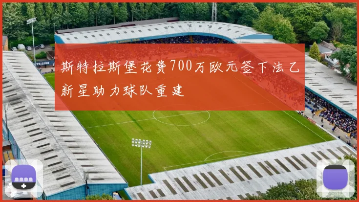 斯特拉斯堡花费700万欧元签下法乙新星助力球队重建