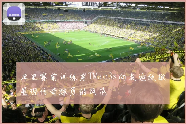 库里赛前训练穿TMac3s向麦迪致敬展现传奇球员的风范