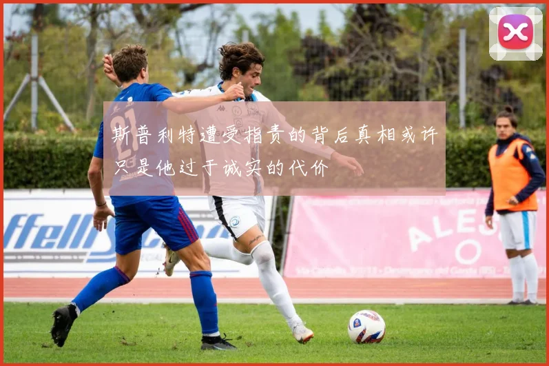 斯普利特遭受指责的背后真相或许只是他过于诚实的代价