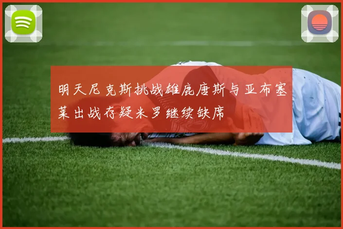 明天尼克斯挑战雄鹿唐斯与亚布塞莱出战存疑米罗继续缺席