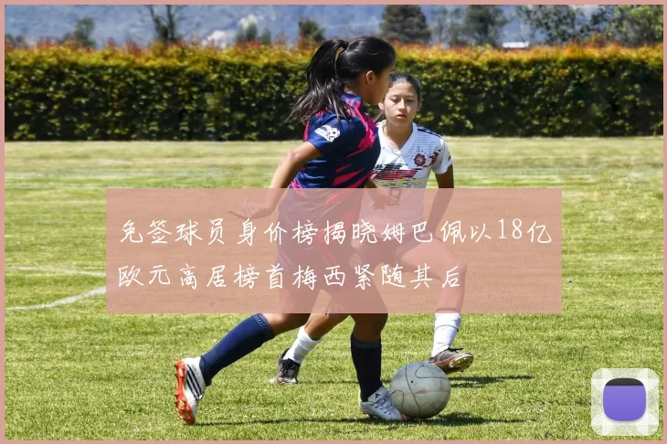 免签球员身价榜揭晓姆巴佩以18亿欧元高居榜首梅西紧随其后
