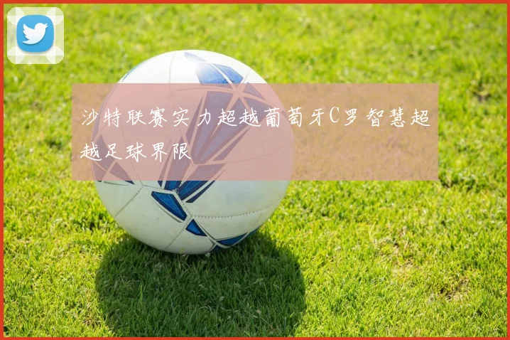 沙特联赛实力超越葡萄牙C罗智慧超越足球界限
