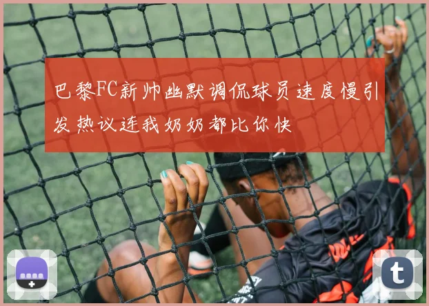 巴黎FC新帅幽默调侃球员速度慢引发热议连我奶奶都比你快