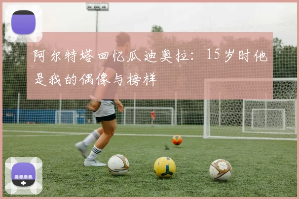 阿尔特塔回忆瓜迪奥拉：15岁时他是我的偶像与榜样