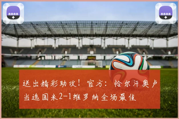 送出精彩助攻！官方：恰尔汗奥卢当选国米2-1维罗纳全场最佳