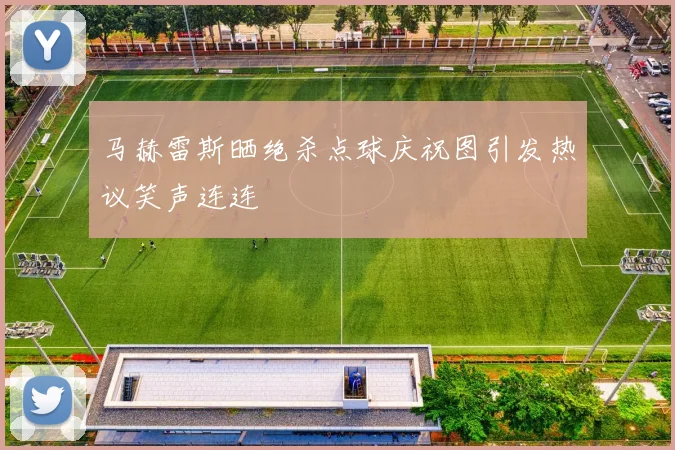 马赫雷斯晒绝杀点球庆祝图引发热议笑声连连